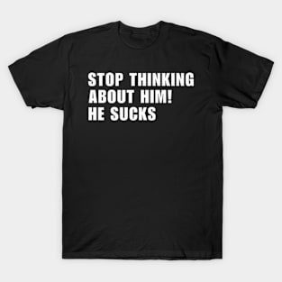 Stop Thinking About Him He Sucks ! T-Shirt